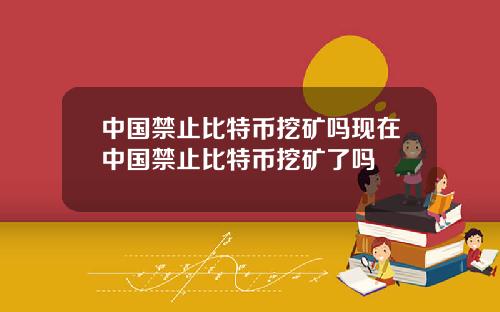 中国禁止比特币挖矿吗现在中国禁止比特币挖矿了吗