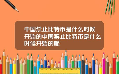 中国禁止比特币是什么时候开始的中国禁止比特币是什么时候开始的呢