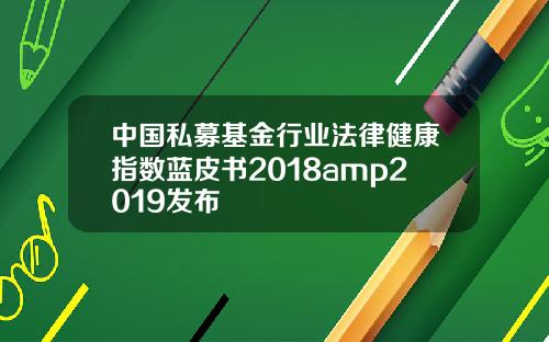 中国私募基金行业法律健康指数蓝皮书2018amp2019发布