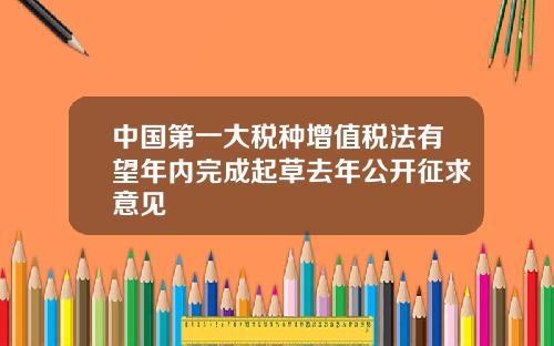 中国第一大税种增值税法有望年内完成起草去年公开征求意见