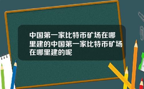 中国第一家比特币矿场在哪里建的中国第一家比特币矿场在哪里建的呢