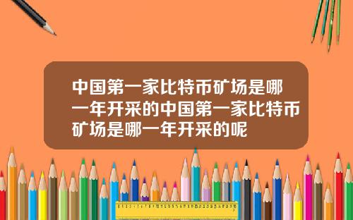 中国第一家比特币矿场是哪一年开采的中国第一家比特币矿场是哪一年开采的呢