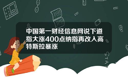中国第一财经信息网说下道指大涨400点纳指再改入高特斯拉暴涨