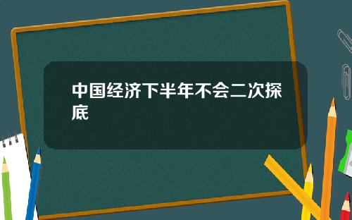 中国经济下半年不会二次探底