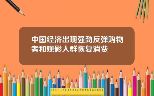 中国经济出现强劲反弹购物者和观影人群恢复消费