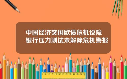中国经济突围欧债危机设障银行压力测试未解除危机警报