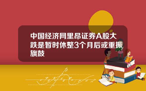 中国经济网里昂证券A股大跌是暂时休整3个月后或重振旗鼓