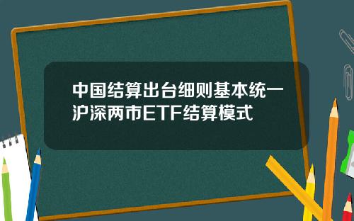 中国结算出台细则基本统一沪深两市ETF结算模式