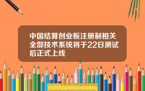 中国结算创业板注册制相关全部技术系统将于22日测试后正式上线