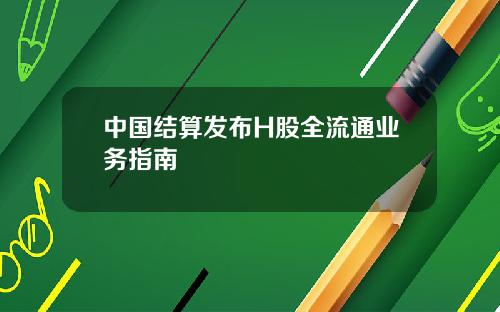 中国结算发布H股全流通业务指南
