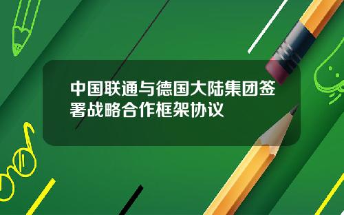 中国联通与德国大陆集团签署战略合作框架协议