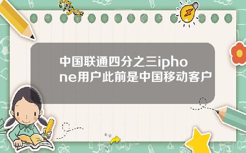 中国联通四分之三iphone用户此前是中国移动客户