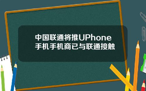 中国联通将推UPhone手机手机商已与联通接触