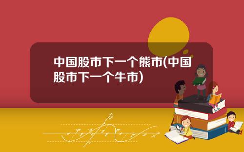 中国股市下一个熊市(中国股市下一个牛市)
