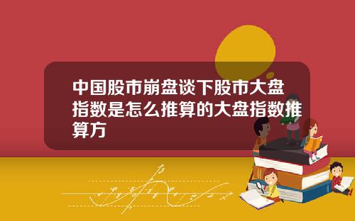 中国股市崩盘谈下股市大盘指数是怎么推算的大盘指数推算方