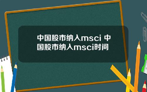 中国股市纳入msci 中国股市纳入msci时间