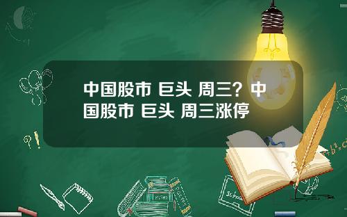 中国股市 巨头 周三？中国股市 巨头 周三涨停