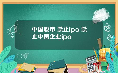 中国股市 禁止ipo 禁止中国企业ipo