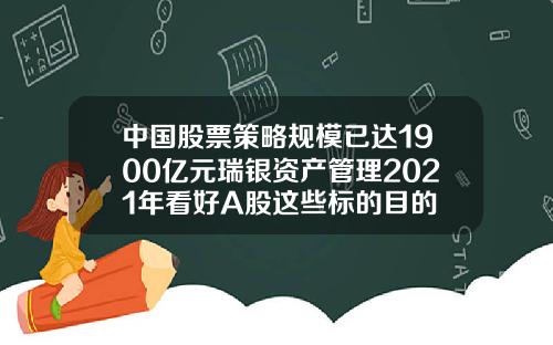 中国股票策略规模已达1900亿元瑞银资产管理2021年看好A股这些标的目的
