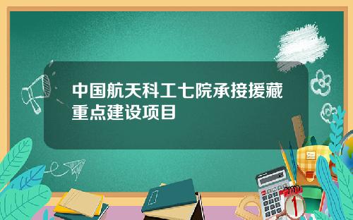 中国航天科工七院承接援藏重点建设项目
