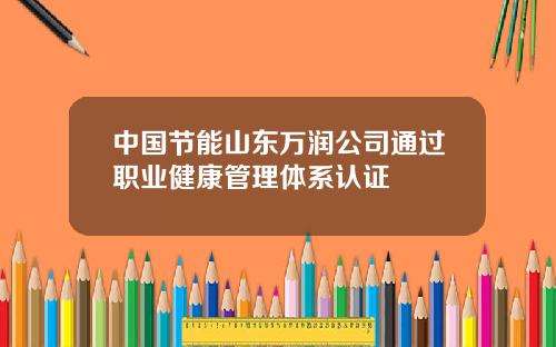 中国节能山东万润公司通过职业健康管理体系认证