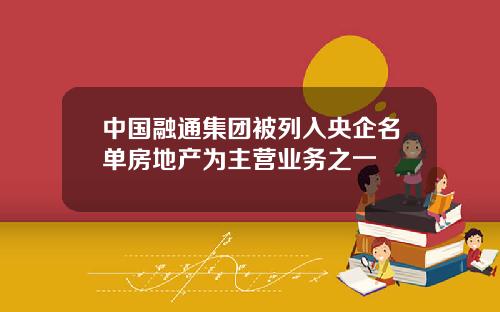 中国融通集团被列入央企名单房地产为主营业务之一