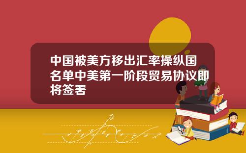 中国被美方移出汇率操纵国名单中美第一阶段贸易协议即将签署