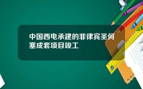 中国西电承建的菲律宾圣何塞成套项目竣工