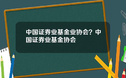 中国证券业基金业协会？中国证券业基金协会