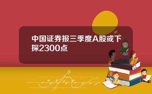 中国证券报三季度A股或下探2300点
