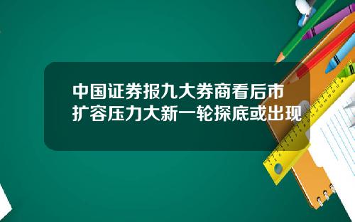 中国证券报九大券商看后市扩容压力大新一轮探底或出现