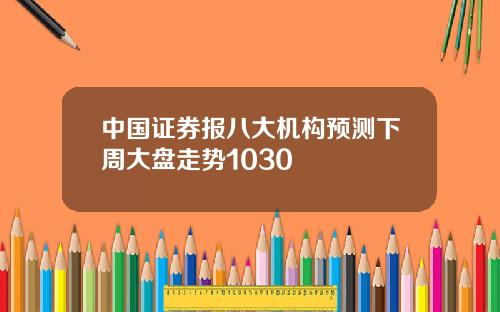 中国证券报八大机构预测下周大盘走势1030