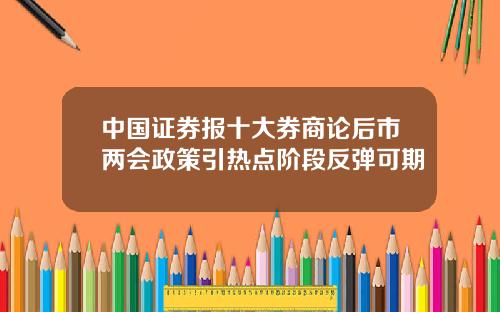 中国证券报十大券商论后市两会政策引热点阶段反弹可期