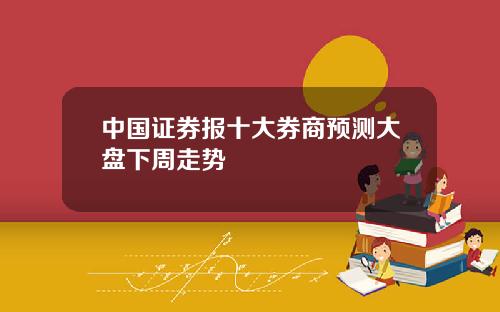 中国证券报十大券商预测大盘下周走势