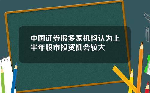 中国证券报多家机构认为上半年股市投资机会较大