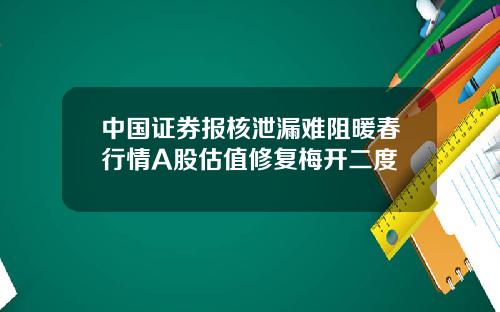 中国证券报核泄漏难阻暖春行情A股估值修复梅开二度