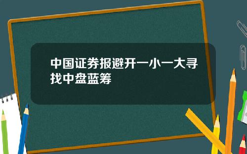 中国证券报避开一小一大寻找中盘蓝筹