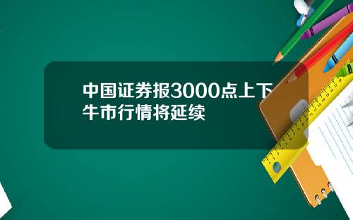 中国证券报3000点上下牛市行情将延续