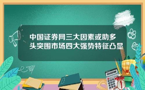 中国证券网三大因素或助多头突围市场四大强势特征凸显