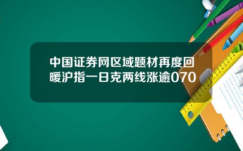 中国证券网区域题材再度回暖沪指一日克两线涨逾070