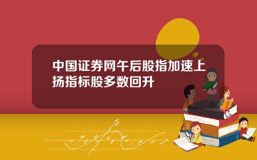 中国证券网午后股指加速上扬指标股多数回升
