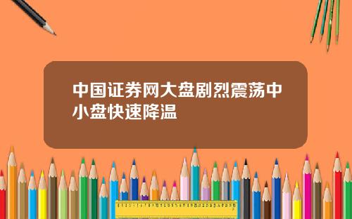 中国证券网大盘剧烈震荡中小盘快速降温