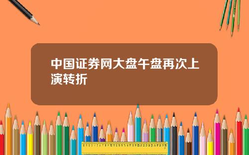 中国证券网大盘午盘再次上演转折