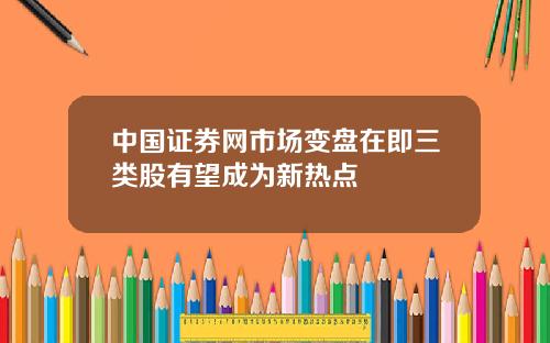 中国证券网市场变盘在即三类股有望成为新热点
