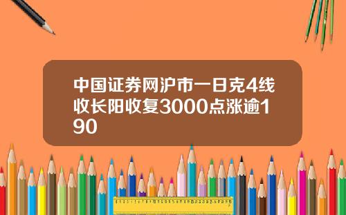 中国证券网沪市一日克4线收长阳收复3000点涨逾190