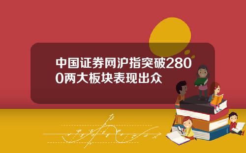 中国证券网沪指突破2800两大板块表现出众