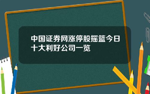 中国证券网涨停股摇篮今日十大利好公司一览