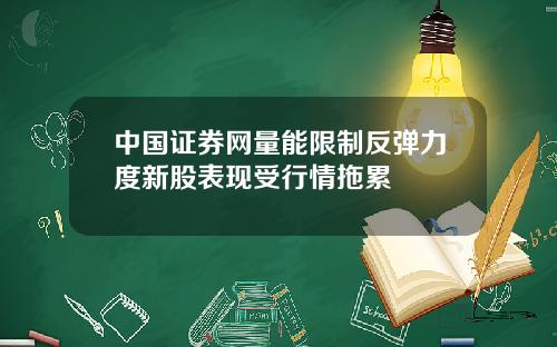 中国证券网量能限制反弹力度新股表现受行情拖累