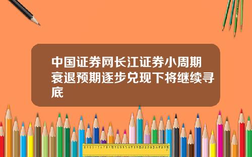 中国证券网长江证券小周期衰退预期逐步兑现下将继续寻底