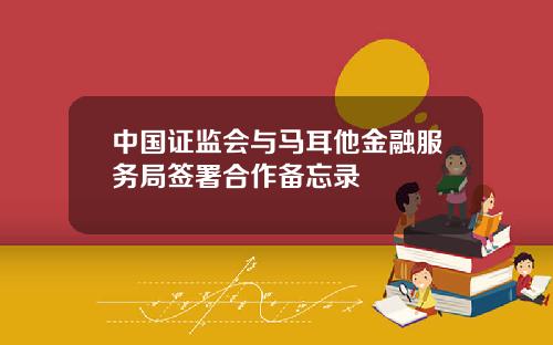 中国证监会与马耳他金融服务局签署合作备忘录